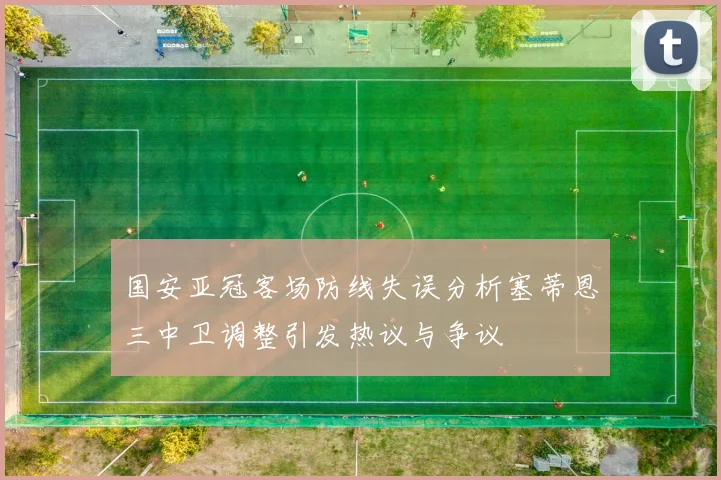 国安亚冠客场防线失误分析塞蒂恩三中卫调整引发热议与争议