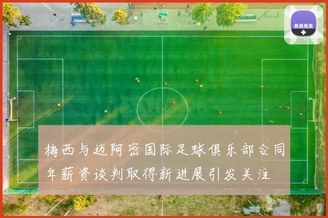 梅西与迈阿密国际足球俱乐部合同年薪资谈判取得新进展引发关注