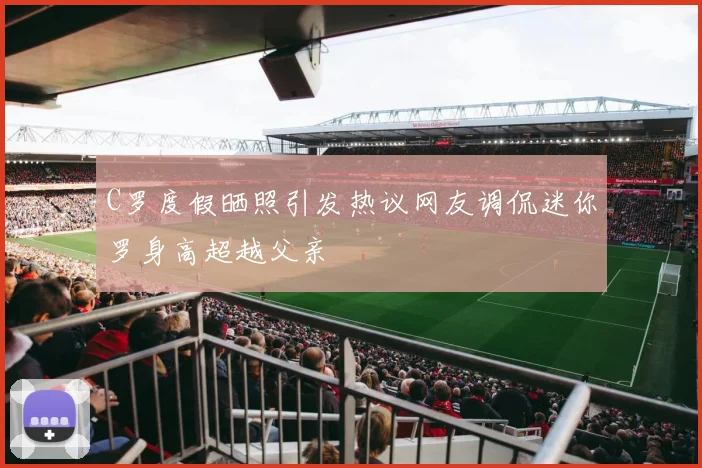 C罗度假晒照引发热议网友调侃迷你罗身高超越父亲
