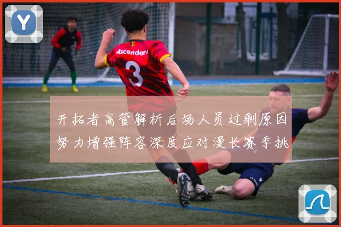 开拓者高管解析后场人员过剩原因努力增强阵容深度应对漫长赛季挑战