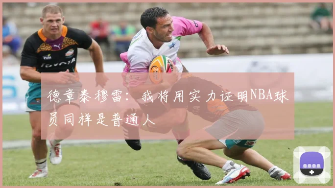 德章泰穆雷：我将用实力证明NBA球员同样是普通人