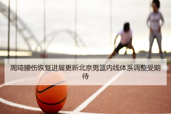 周琦腰伤恢复进展更新北京男篮内线体系调整受期待